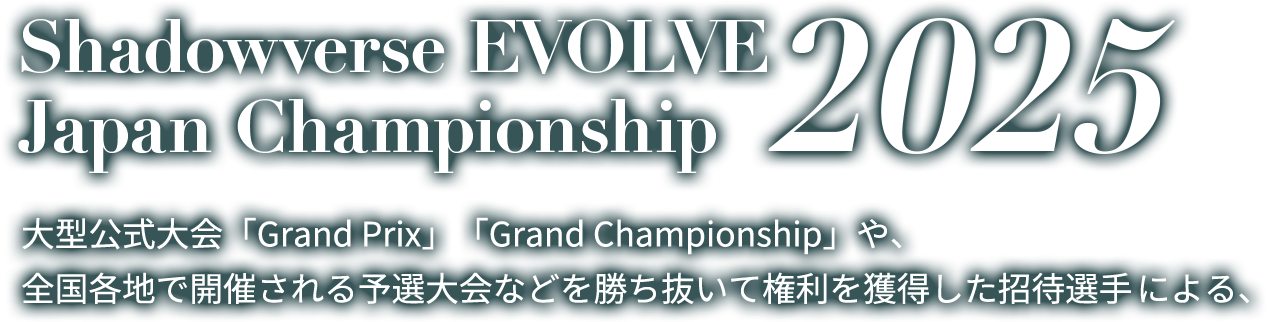 Shadowverse EVOLVE Japan Championship 2025 大型公式大会「Grand Prix」や、全国各地で開催される予選大会などを勝ち抜いて権利を獲得した招待選手による、