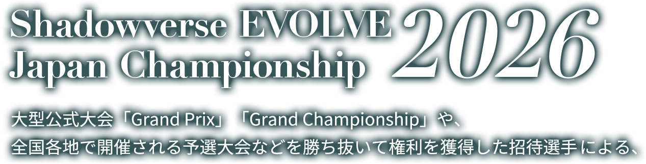 Shadowverse EVOLVE Japan Championship 2026 大型公式大会「Grand Prix」や、全国各地で開催される予選大会などを勝ち抜いて権利を獲得した招待選手による、