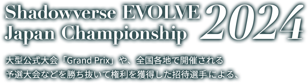 Shadowverse EVOLVE Japan Championship 2024 大型公式大会「Grand Prix」や、全国各地で開催される予選大会などを勝ち抜いて権利を獲得した招待選手による、